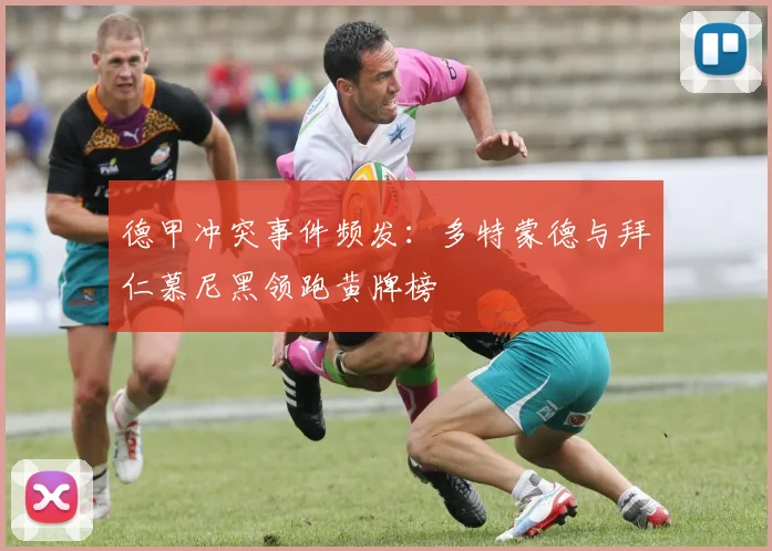 德甲冲突事件频发：多特蒙德与拜仁慕尼黑领跑黄牌榜