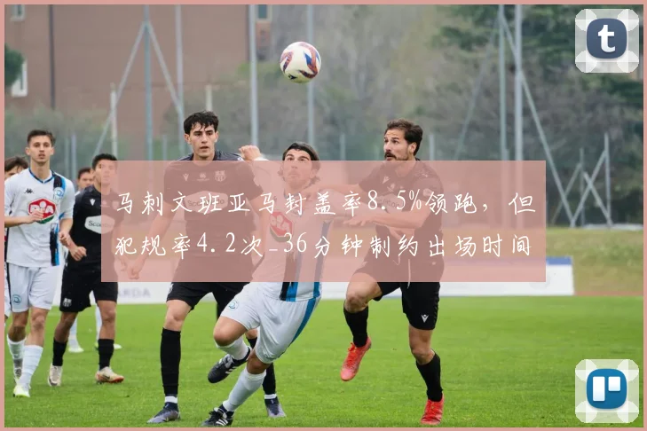 马刺文班亚马封盖率8.5%领跑,但犯规率4.2次_36分钟制约出场时间