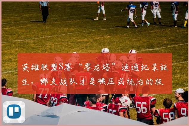 英雄联盟S赛“零龙塔”速通纪录诞生，哪支战队才是碾压式统治的极限？