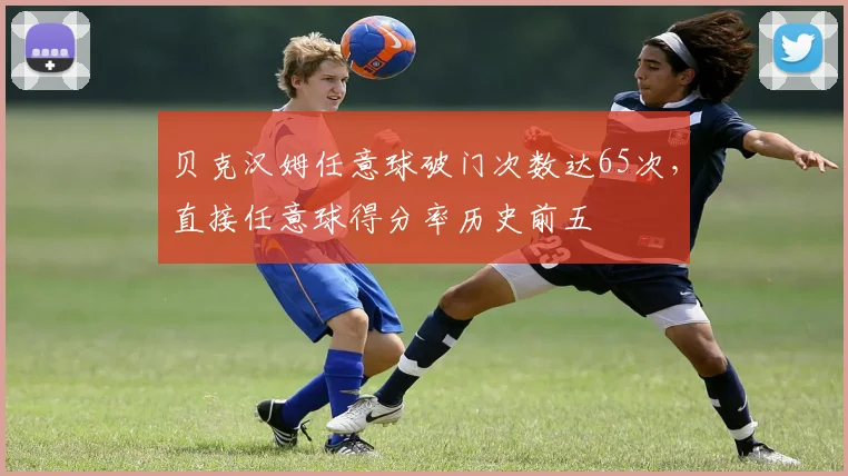 贝克汉姆任意球破门次数达65次,直接任意球得分率历史前五