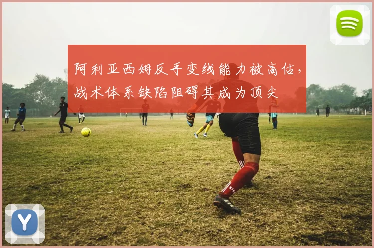 阿利亚西姆反手变线能力被高估,战术体系缺陷阻碍其成为顶尖