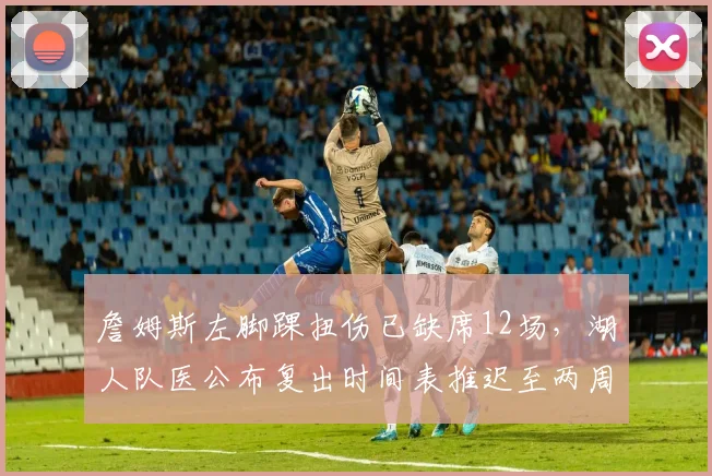 詹姆斯左脚踝扭伤已缺席12场,湖人队医公布复出时间表推迟至两周后